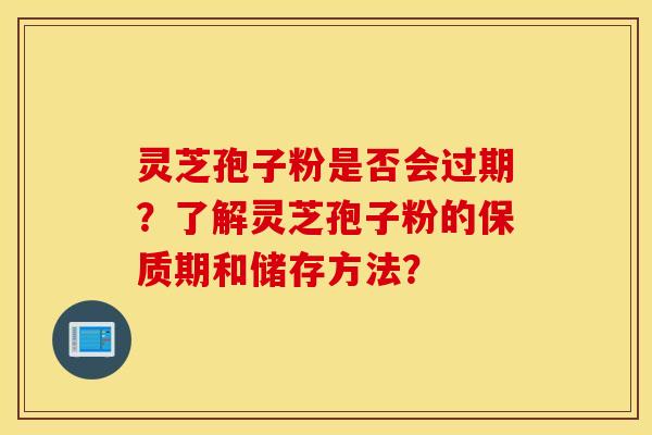 灵芝孢子粉是否会过期？了解灵芝孢子粉的保质期和储存方法？