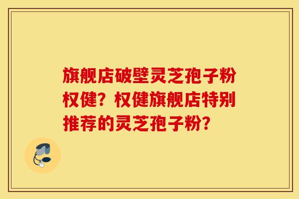 旗舰店破壁灵芝孢子粉权健?权健旗舰店特别推荐的灵芝孢子粉? 旗舰店破壁灵芝孢子粉权健?权健旗舰店特别推荐的灵芝孢子粉?