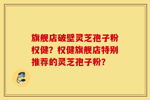 旗舰店破壁灵芝孢子粉权健？权健旗舰店特别推荐的灵芝孢子粉？