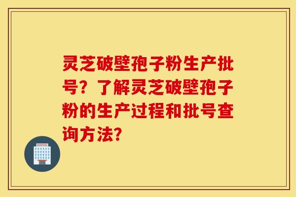 灵芝破壁孢子粉生产批号?了解灵芝破壁孢子粉的生产过程和批号查询方法? 灵芝破壁孢子粉生产批号?了解灵芝破壁孢子粉的生产过程和批号查询方法?