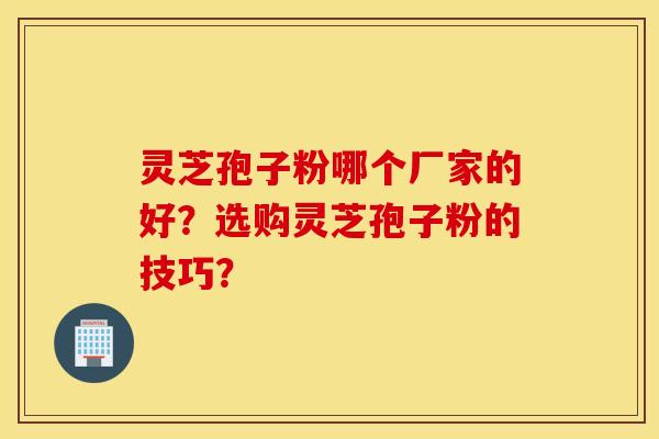 灵芝孢子粉哪个厂家的好？选购灵芝孢子粉的技巧？