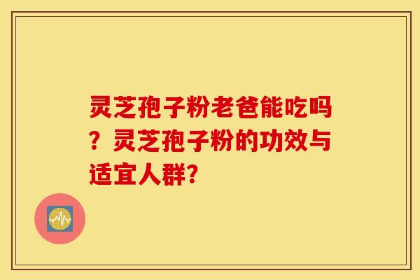 灵芝孢子粉老爸能吃吗？灵芝孢子粉的功效与适宜人群？