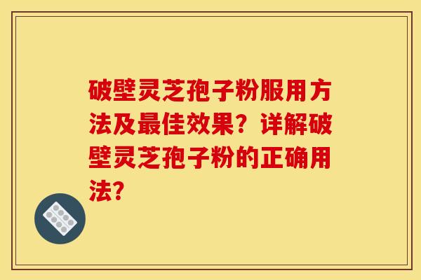 破壁灵芝孢子粉服用方法及最佳效果?详解破壁灵芝孢子粉的正确用法? 破壁灵芝孢子粉服用方法及最佳效果?详解破壁灵芝孢子粉的正确用法?