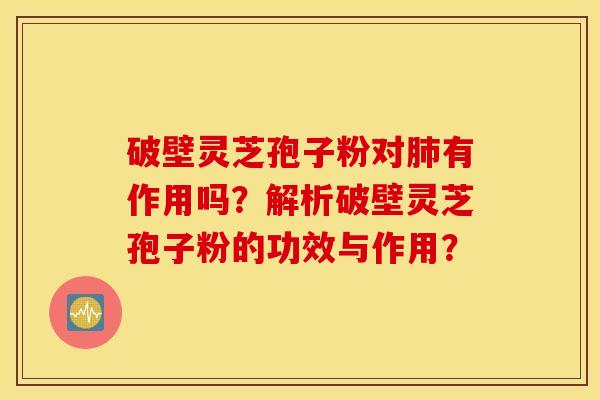 破壁灵芝孢子粉对肺有作用吗?解析破壁灵芝孢子粉的功效与作用? 破壁灵芝孢子粉对肺有作用吗?解析破壁灵芝孢子粉的功效与作用?