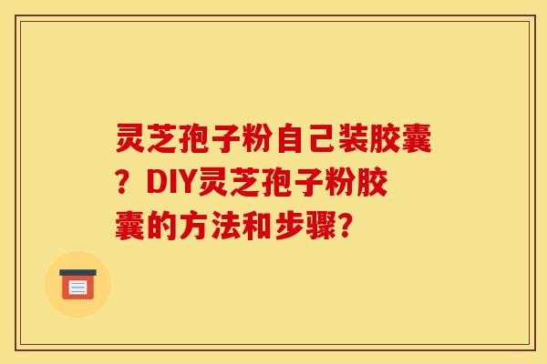 灵芝孢子粉自己装胶囊?DIY灵芝孢子粉胶囊的方法和步骤? 灵芝孢子粉自己装胶囊?DIY灵芝孢子粉胶囊的方法和步骤?