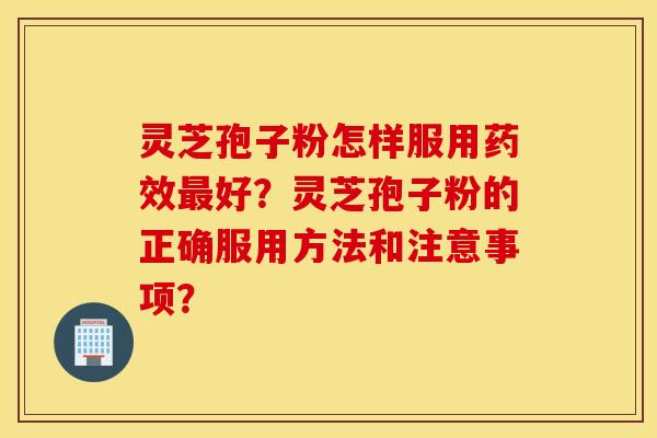 灵芝孢子粉怎样服用药效最好?灵芝孢子粉的正确服用方法和注意事项? 灵芝孢子粉怎样服用药效最好?灵芝孢子粉的正确服用方法和注意事项?