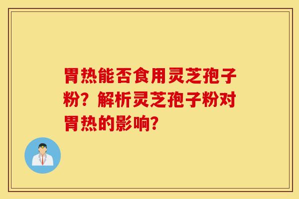 胃热能否食用灵芝孢子粉？解析灵芝孢子粉对胃热的影响？