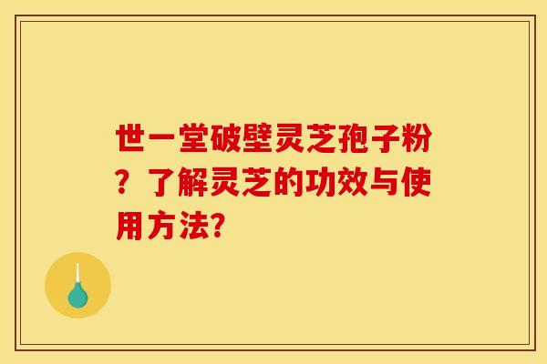 世一堂破壁灵芝孢子粉？了解灵芝的功效与使用方法？