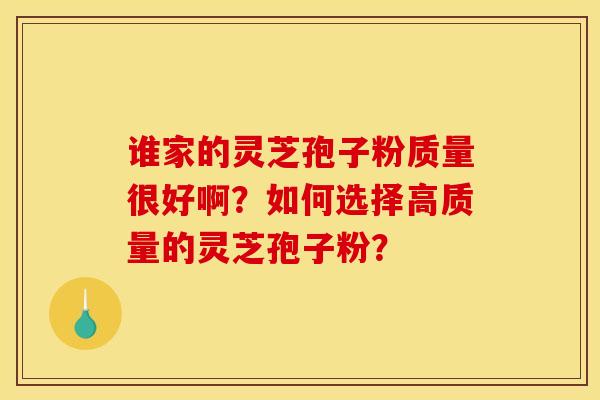 谁家的灵芝孢子粉质量很好啊?如何选择高质量的灵芝孢子粉? 谁家的灵芝孢子粉质量很好啊?如何选择高质量的灵芝孢子粉?