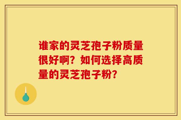 谁家的灵芝孢子粉质量很好啊？如何选择高质量的灵芝孢子粉？