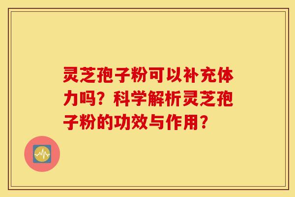 灵芝孢子粉可以补充体力吗?科学解析灵芝孢子粉的功效与作用? 灵芝孢子粉可以补充体力吗?科学解析灵芝孢子粉的功效与作用?