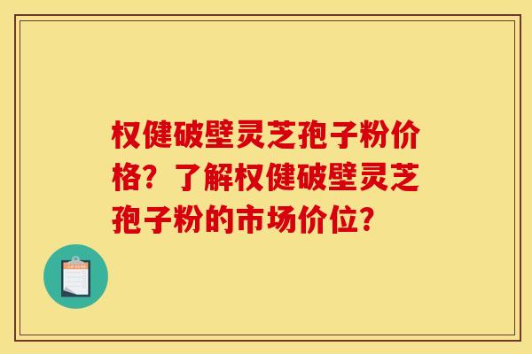 权健破壁灵芝孢子粉价格？了解权健破壁灵芝孢子粉的市场价位？