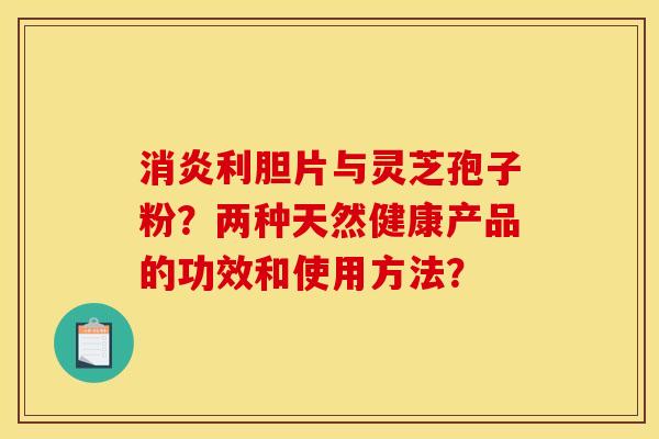 消炎利胆片与灵芝孢子粉？两种天然健康产品的功效和使用方法？