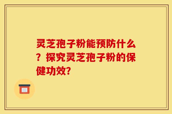 灵芝孢子粉能预防什么？探究灵芝孢子粉的保健功效？