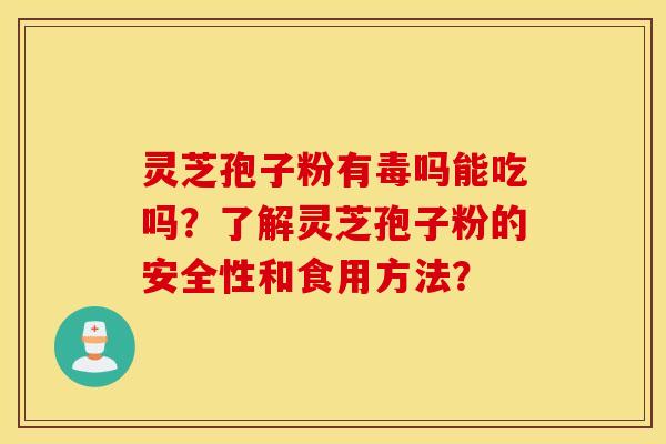 灵芝孢子粉有毒吗能吃吗?了解灵芝孢子粉的安全性和食用方法? 灵芝孢子粉有毒吗能吃吗?了解灵芝孢子粉的安全性和食用方法?