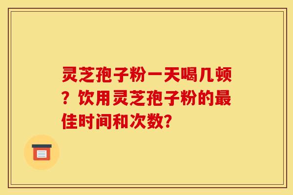 灵芝孢子粉一天喝几顿？饮用灵芝孢子粉的最佳时间和次数？