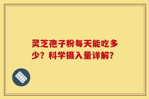 灵芝孢子粉每天能吃多少?科学摄入量详解? 灵芝孢子粉每天能吃多少?科学摄入量详解?