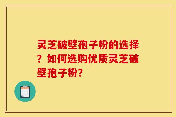 灵芝破壁孢子粉的选择？如何选购优质灵芝破壁孢子粉？