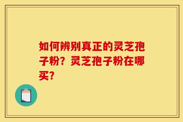 如何辨别真正的灵芝孢子粉？灵芝孢子粉在哪买？