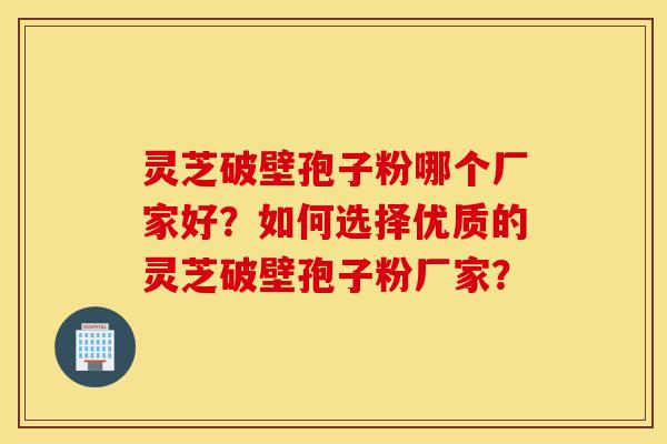 灵芝破壁孢子粉哪个厂家好？如何选择优质的灵芝破壁孢子粉厂家？