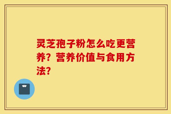 灵芝孢子粉怎么吃更营养?营养价值与食用方法? 灵芝孢子粉怎么吃更营养?营养价值与食用方法?