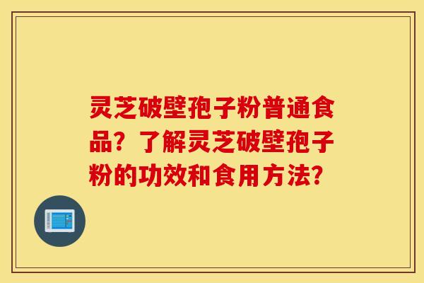 灵芝破壁孢子粉普通食品?了解灵芝破壁孢子粉的功效和食用方法? 灵芝破壁孢子粉普通食品?了解灵芝破壁孢子粉的功效和食用方法?