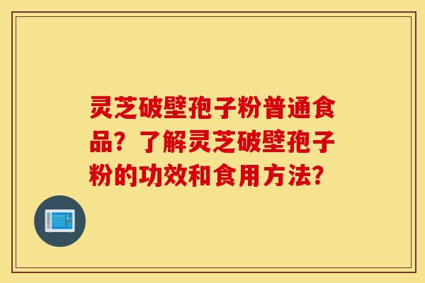 灵芝破壁孢子粉普通食品？了解灵芝破壁孢子粉的功效和食用方法？