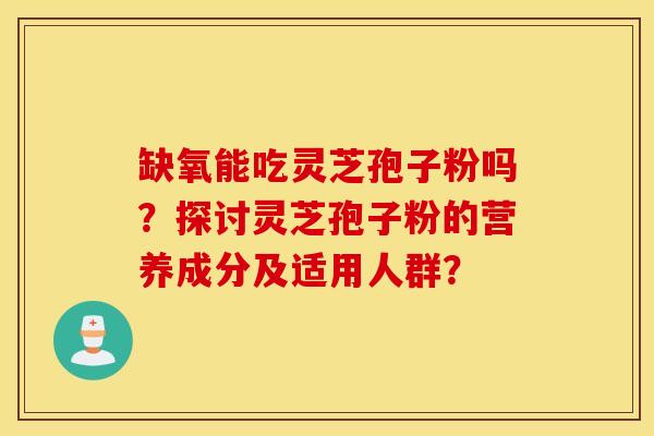 缺氧能吃灵芝孢子粉吗?探讨灵芝孢子粉的营养成分及适用人群? 缺氧能吃灵芝孢子粉吗?探讨灵芝孢子粉的营养成分及适用人群?