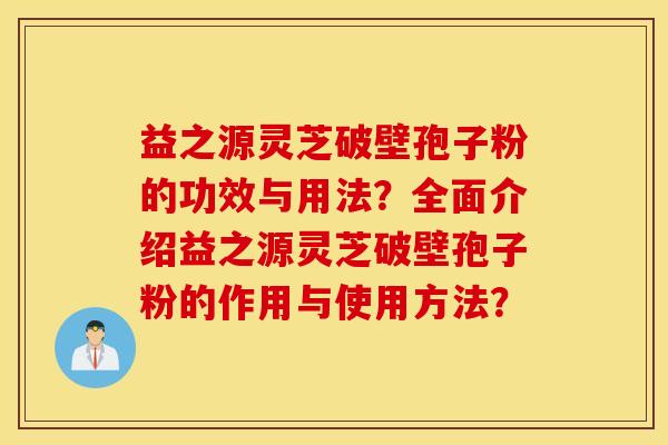 益之源灵芝破壁孢子粉的功效与用法？全面介绍益之源灵芝破壁孢子粉的作用与使用方法？