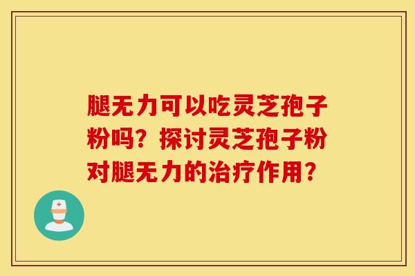 腿无力可以吃灵芝孢子粉吗？探讨灵芝孢子粉对腿无力的治疗作用？