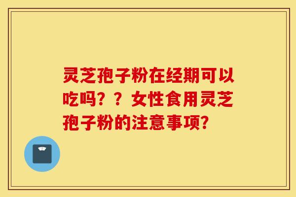 灵芝孢子粉在经期可以吃吗？？女性食用灵芝孢子粉的注意事项？