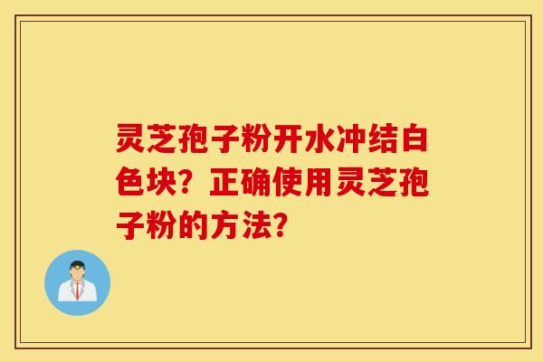 灵芝孢子粉开水冲结白色块?正确使用灵芝孢子粉的方法? 灵芝孢子粉开水冲结白色块?正确使用灵芝孢子粉的方法?