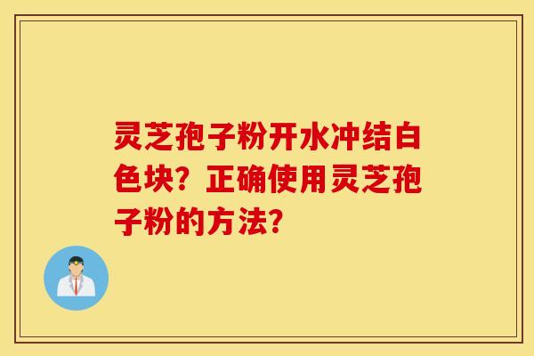 灵芝孢子粉开水冲结白色块？正确使用灵芝孢子粉的方法？