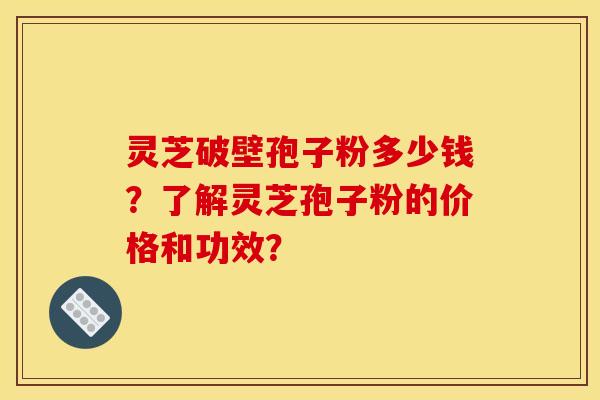 灵芝破壁孢子粉多少钱？了解灵芝孢子粉的价格和功效？