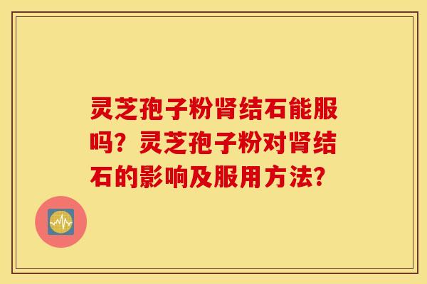 灵芝孢子粉肾结石能服吗?灵芝孢子粉对肾结石的影响及服用方法? 灵芝孢子粉肾结石能服吗?灵芝孢子粉对肾结石的影响及服用方法?