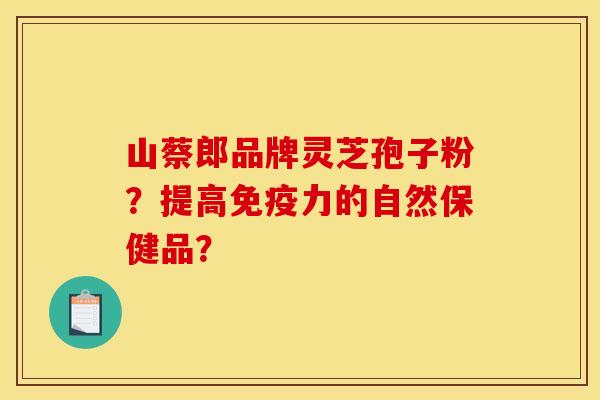 山蔡郎品牌灵芝孢子粉？提高免疫力的自然保健品？