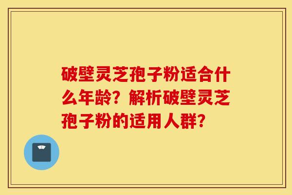 破壁灵芝孢子粉适合什么年龄？解析破壁灵芝孢子粉的适用人群？