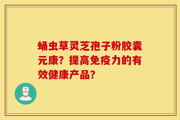 蛹虫草灵芝孢子粉胶囊元康？提高免疫力的有效健康产品？