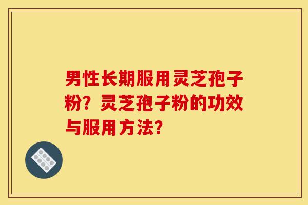 男性长期服用灵芝孢子粉？灵芝孢子粉的功效与服用方法？