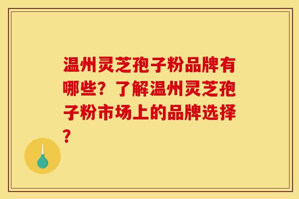 温州灵芝孢子粉品牌有哪些？了解温州灵芝孢子粉市场上的品牌选择？