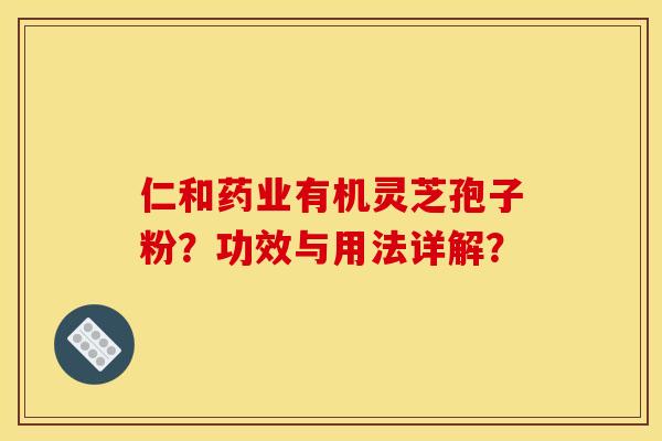 仁和药业有机灵芝孢子粉?功效与用法详解? 仁和药业有机灵芝孢子粉?功效与用法详解?