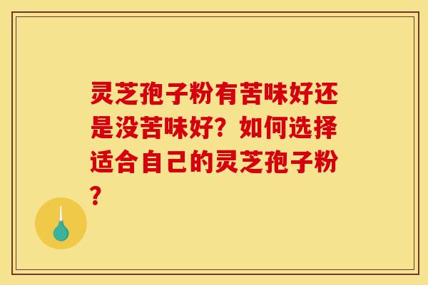 灵芝孢子粉有苦味好还是没苦味好？如何选择适合自己的灵芝孢子粉？