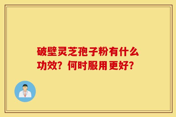 破壁灵芝孢子粉有什么功效?何时服用更好? 破壁灵芝孢子粉有什么功效?何时服用更好?