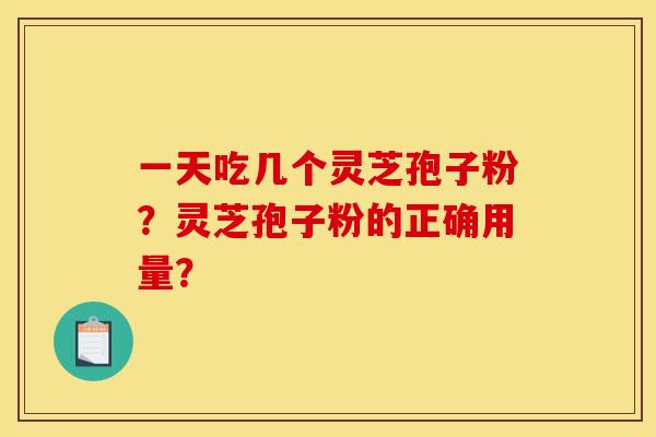 一天吃几个灵芝孢子粉？灵芝孢子粉的正确用量？