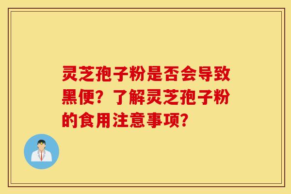 灵芝孢子粉是否会导致黑便？了解灵芝孢子粉的食用注意事项？