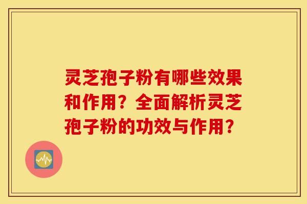 灵芝孢子粉有哪些效果和作用？全面解析灵芝孢子粉的功效与作用？