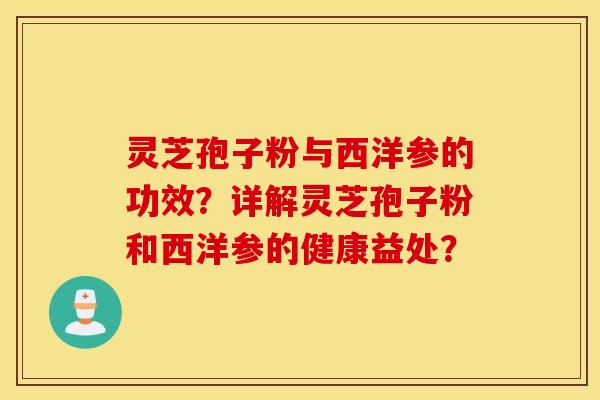 灵芝孢子粉与西洋参的功效?详解灵芝孢子粉和西洋参的健康益处? 灵芝孢子粉与西洋参的功效?详解灵芝孢子粉和西洋参的健康益处?