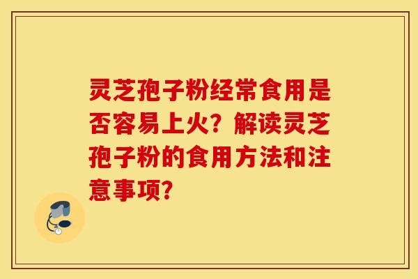 灵芝孢子粉经常食用是否容易上火?解读灵芝孢子粉的食用方法和注意事项? 灵芝孢子粉经常食用是否容易上火?解读灵芝孢子粉的食用方法和注意事项?