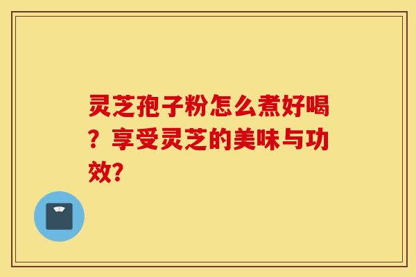 灵芝孢子粉怎么煮好喝？享受灵芝的美味与功效？