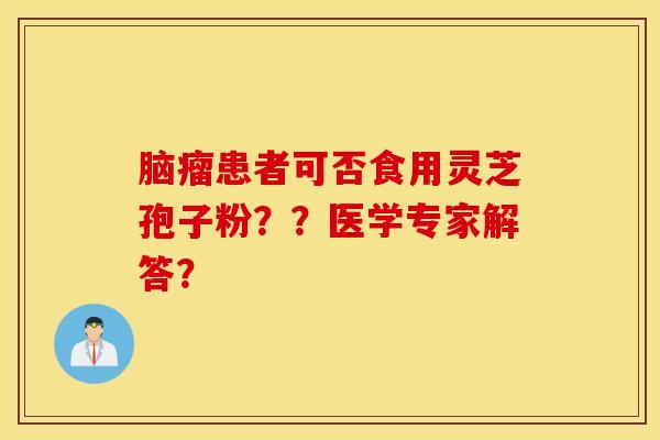 脑瘤患者可否食用灵芝孢子粉？？医学专家解答？